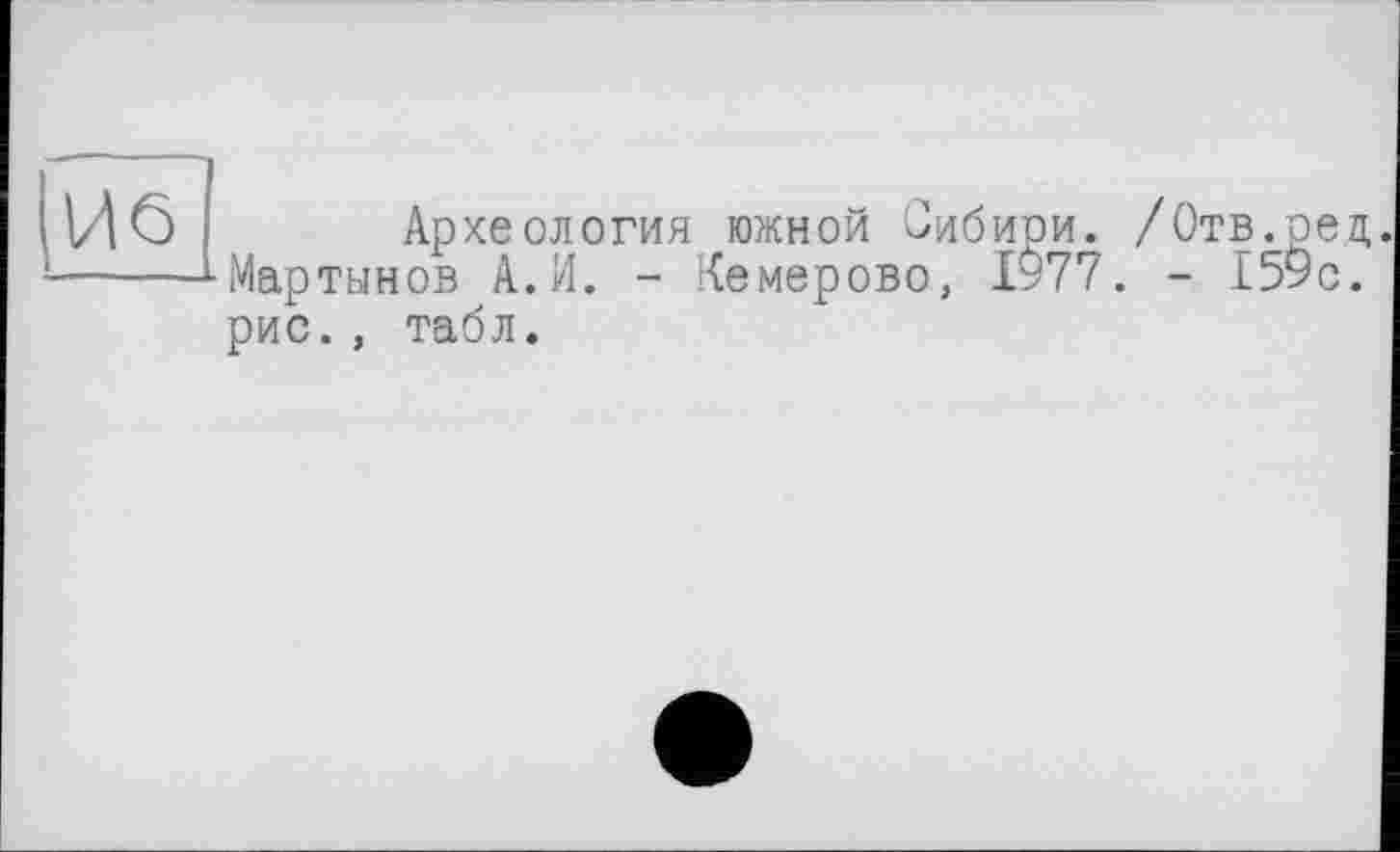 ﻿И6
Археология южной Сибири. /Отв.сед. Мартынов А.И. - Кемерово, 1977. - 159с. рис., табл.